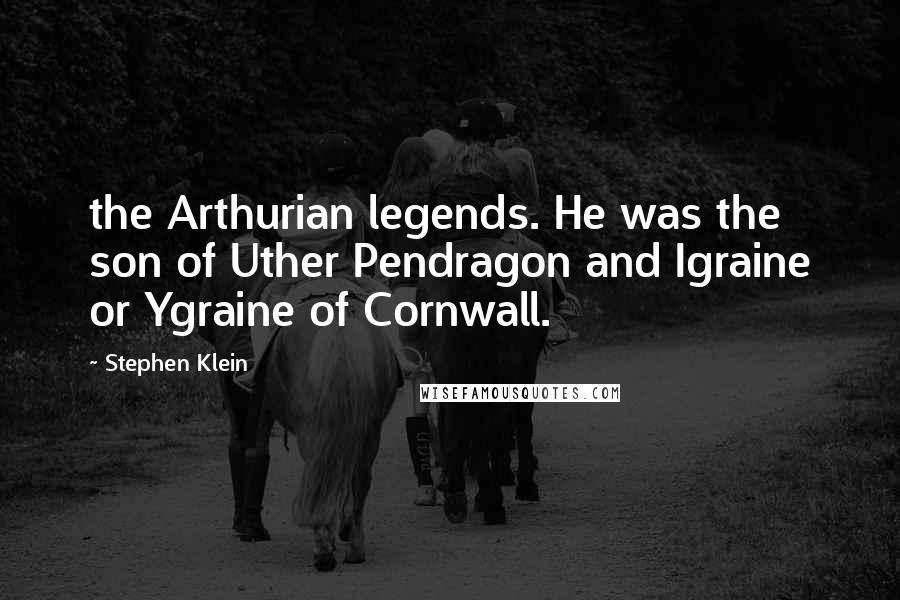 Stephen Klein Quotes: the Arthurian legends. He was the son of Uther Pendragon and Igraine or Ygraine of Cornwall.