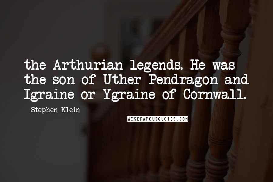 Stephen Klein Quotes: the Arthurian legends. He was the son of Uther Pendragon and Igraine or Ygraine of Cornwall.