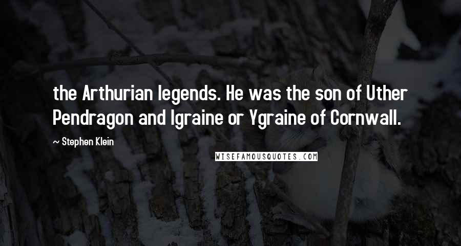 Stephen Klein Quotes: the Arthurian legends. He was the son of Uther Pendragon and Igraine or Ygraine of Cornwall.