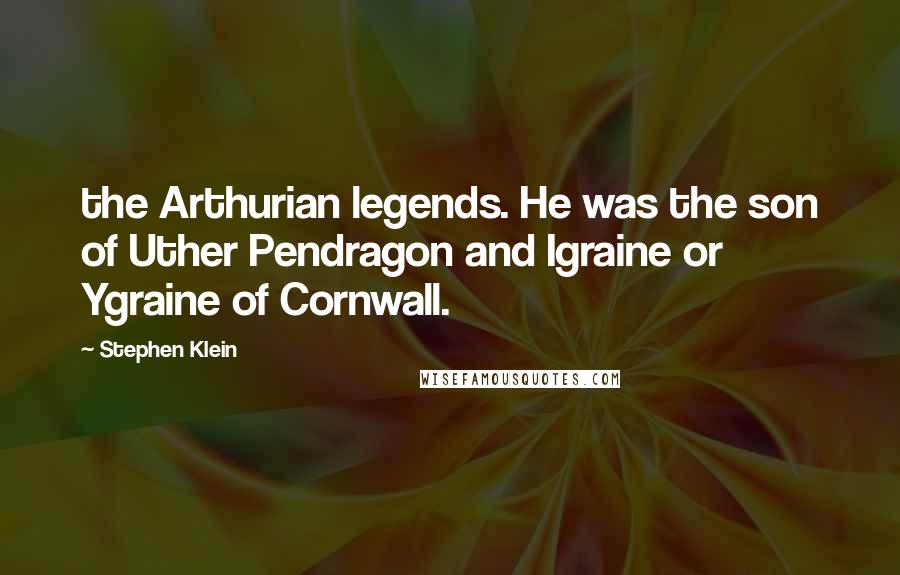 Stephen Klein Quotes: the Arthurian legends. He was the son of Uther Pendragon and Igraine or Ygraine of Cornwall.