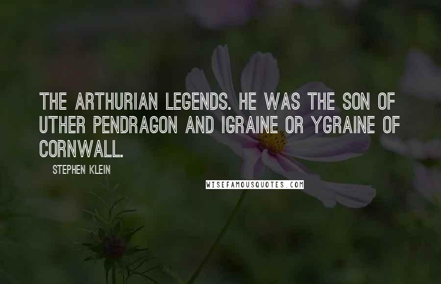 Stephen Klein Quotes: the Arthurian legends. He was the son of Uther Pendragon and Igraine or Ygraine of Cornwall.