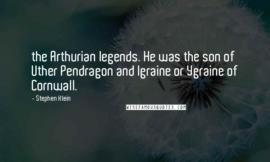 Stephen Klein Quotes: the Arthurian legends. He was the son of Uther Pendragon and Igraine or Ygraine of Cornwall.