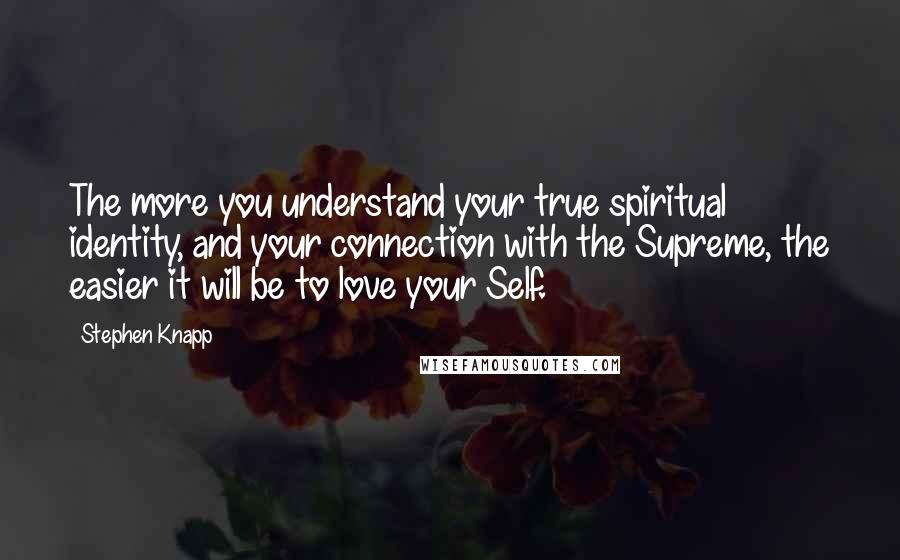 Stephen Knapp Quotes: The more you understand your true spiritual identity, and your connection with the Supreme, the easier it will be to love your Self.