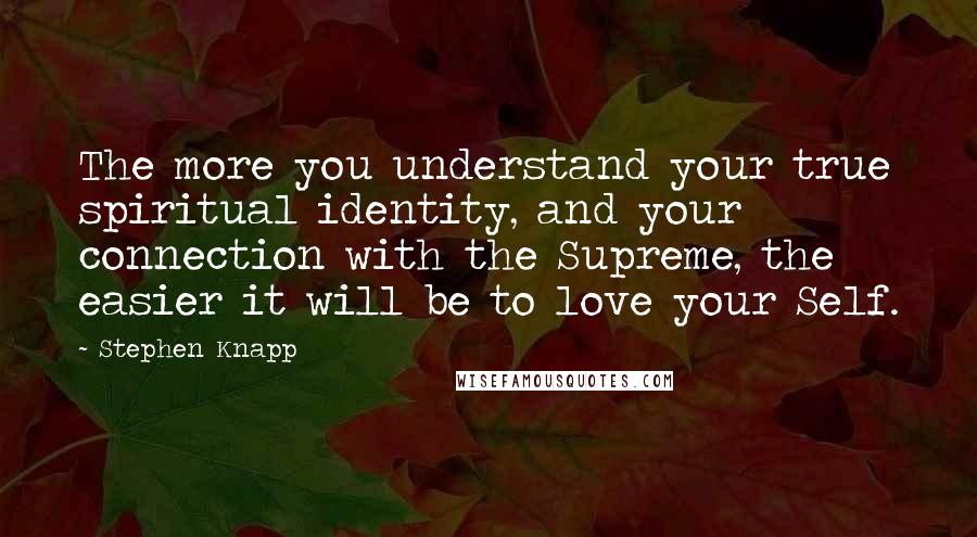 Stephen Knapp Quotes: The more you understand your true spiritual identity, and your connection with the Supreme, the easier it will be to love your Self.