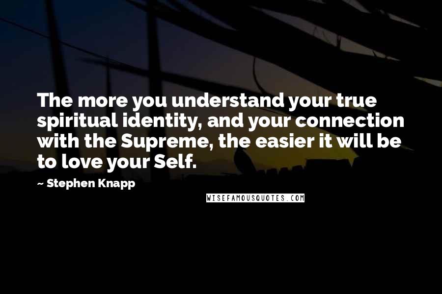 Stephen Knapp Quotes: The more you understand your true spiritual identity, and your connection with the Supreme, the easier it will be to love your Self.