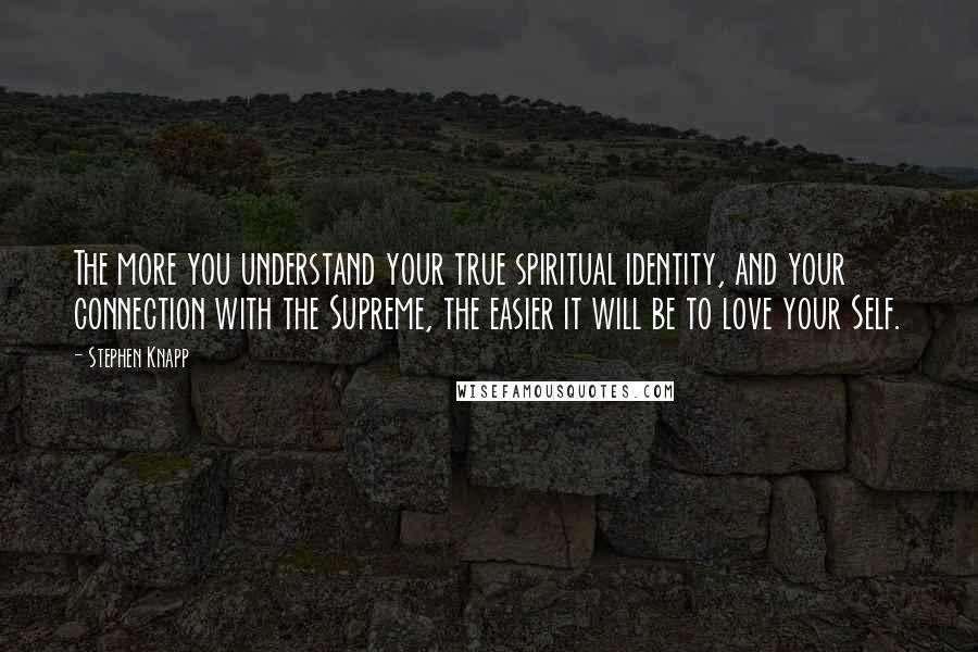 Stephen Knapp Quotes: The more you understand your true spiritual identity, and your connection with the Supreme, the easier it will be to love your Self.