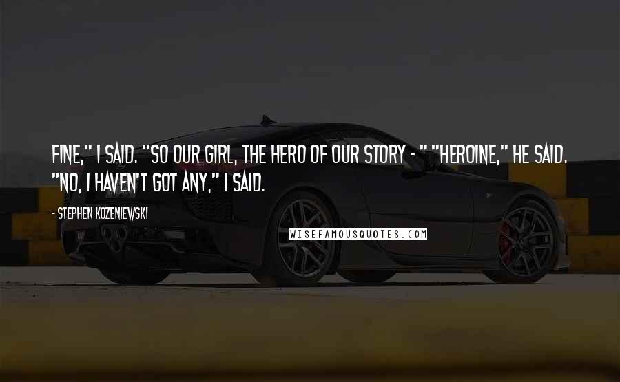 Stephen Kozeniewski Quotes: Fine," I said. "So our girl, the hero of our story - " "Heroine," he said. "No, I haven't got any," I said.