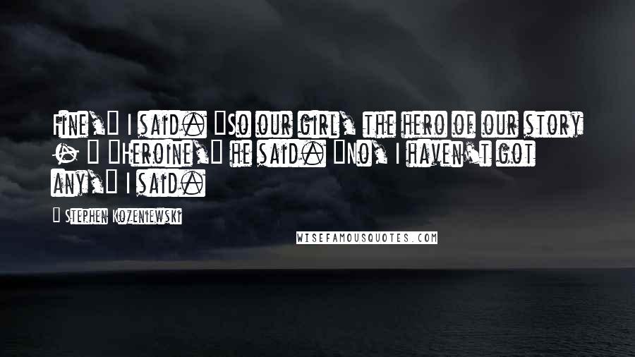Stephen Kozeniewski Quotes: Fine," I said. "So our girl, the hero of our story - " "Heroine," he said. "No, I haven't got any," I said.