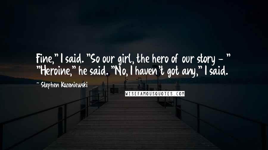 Stephen Kozeniewski Quotes: Fine," I said. "So our girl, the hero of our story - " "Heroine," he said. "No, I haven't got any," I said.