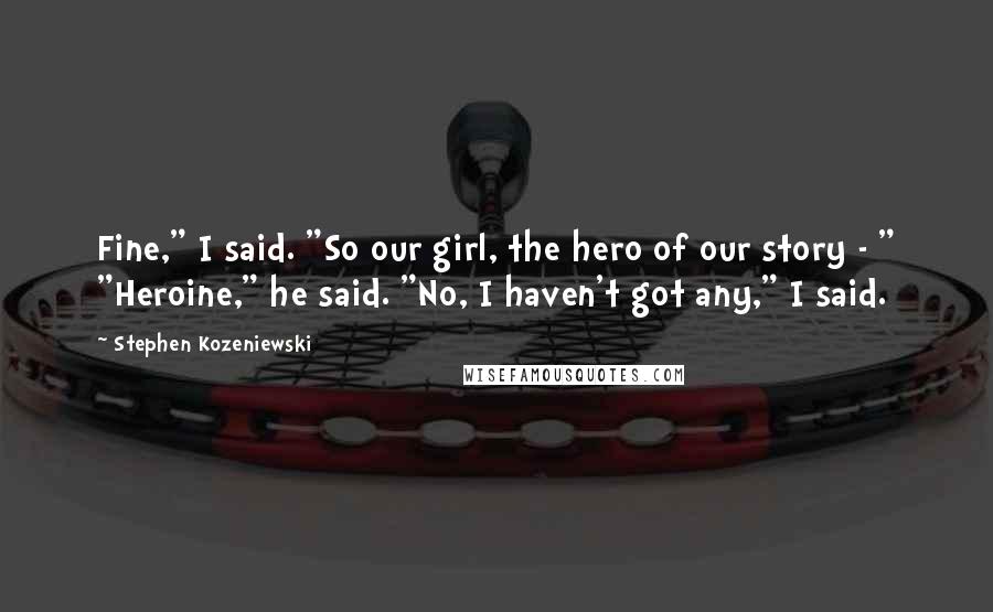 Stephen Kozeniewski Quotes: Fine," I said. "So our girl, the hero of our story - " "Heroine," he said. "No, I haven't got any," I said.