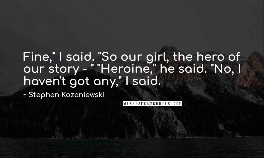 Stephen Kozeniewski Quotes: Fine," I said. "So our girl, the hero of our story - " "Heroine," he said. "No, I haven't got any," I said.