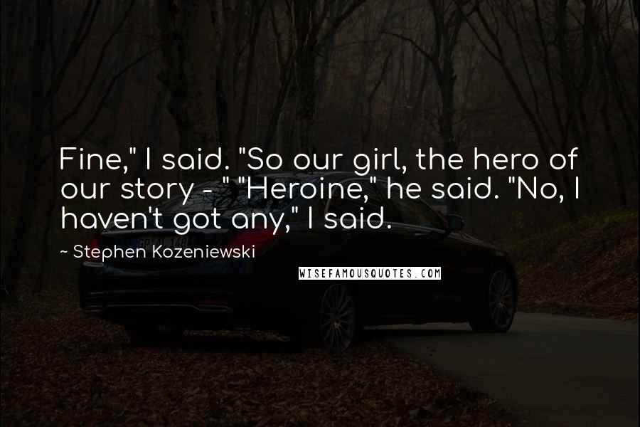 Stephen Kozeniewski Quotes: Fine," I said. "So our girl, the hero of our story - " "Heroine," he said. "No, I haven't got any," I said.