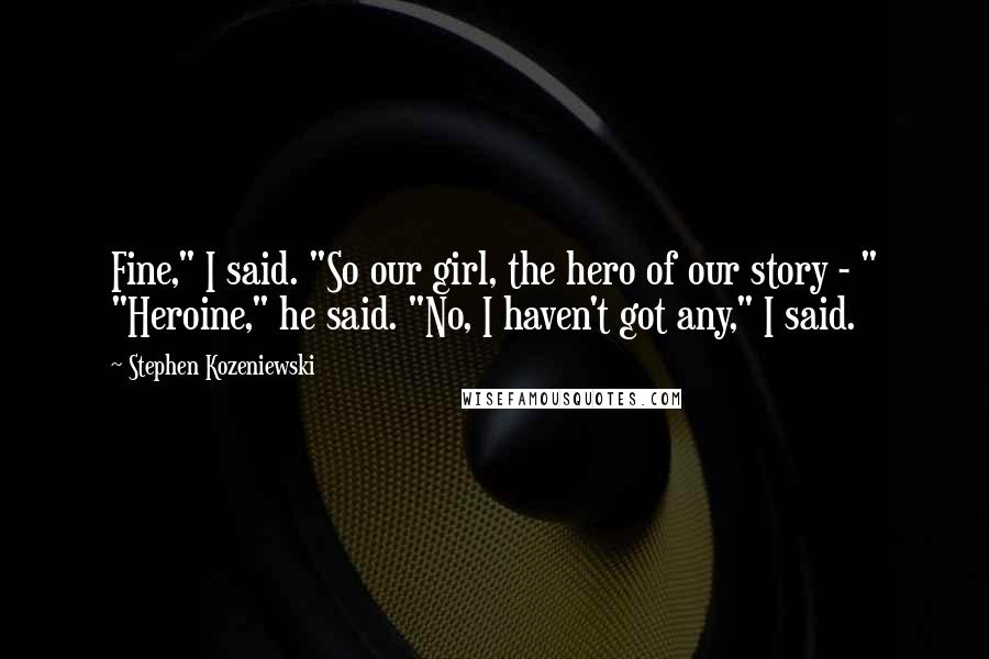 Stephen Kozeniewski Quotes: Fine," I said. "So our girl, the hero of our story - " "Heroine," he said. "No, I haven't got any," I said.