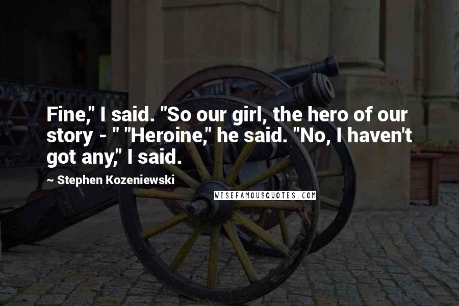 Stephen Kozeniewski Quotes: Fine," I said. "So our girl, the hero of our story - " "Heroine," he said. "No, I haven't got any," I said.