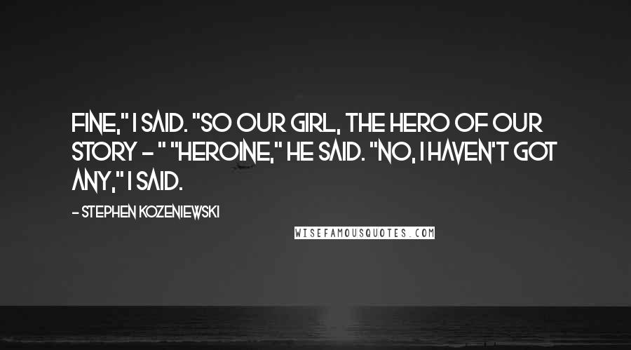 Stephen Kozeniewski Quotes: Fine," I said. "So our girl, the hero of our story - " "Heroine," he said. "No, I haven't got any," I said.