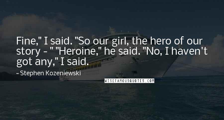 Stephen Kozeniewski Quotes: Fine," I said. "So our girl, the hero of our story - " "Heroine," he said. "No, I haven't got any," I said.