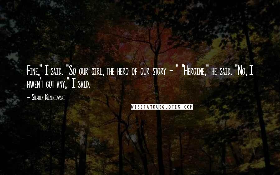 Stephen Kozeniewski Quotes: Fine," I said. "So our girl, the hero of our story - " "Heroine," he said. "No, I haven't got any," I said.