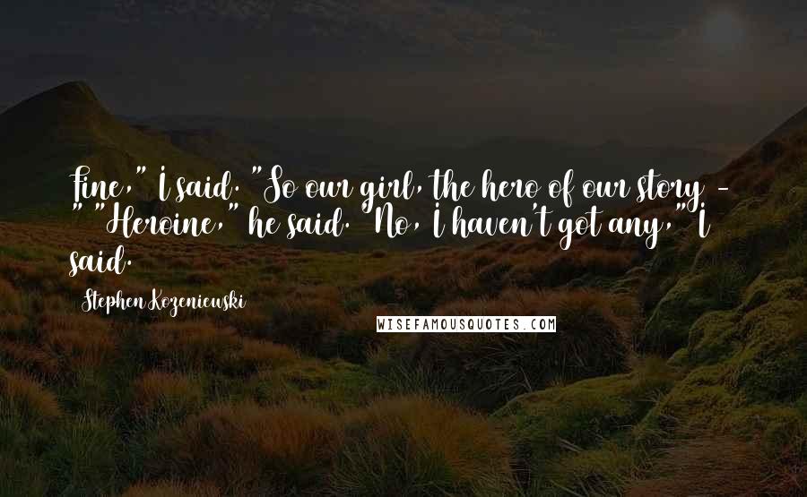 Stephen Kozeniewski Quotes: Fine," I said. "So our girl, the hero of our story - " "Heroine," he said. "No, I haven't got any," I said.