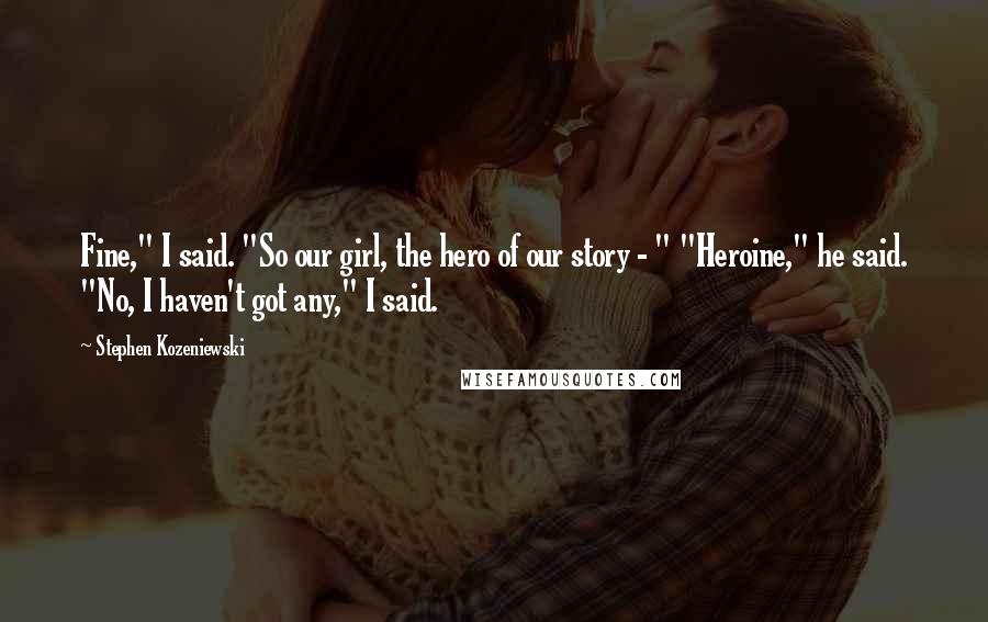 Stephen Kozeniewski Quotes: Fine," I said. "So our girl, the hero of our story - " "Heroine," he said. "No, I haven't got any," I said.