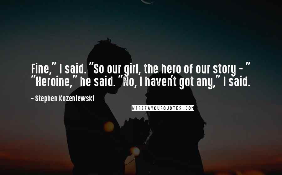 Stephen Kozeniewski Quotes: Fine," I said. "So our girl, the hero of our story - " "Heroine," he said. "No, I haven't got any," I said.