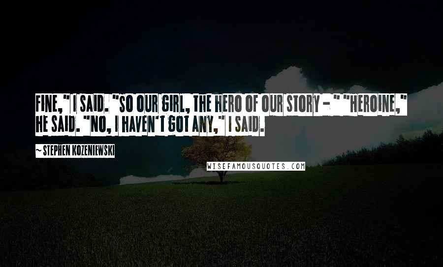 Stephen Kozeniewski Quotes: Fine," I said. "So our girl, the hero of our story - " "Heroine," he said. "No, I haven't got any," I said.