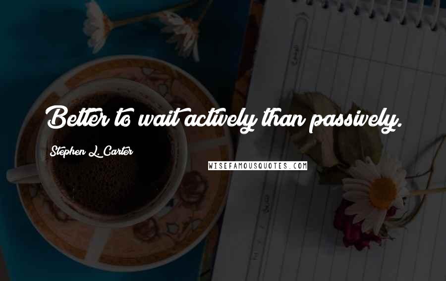 Stephen L. Carter Quotes: Better to wait actively than passively.