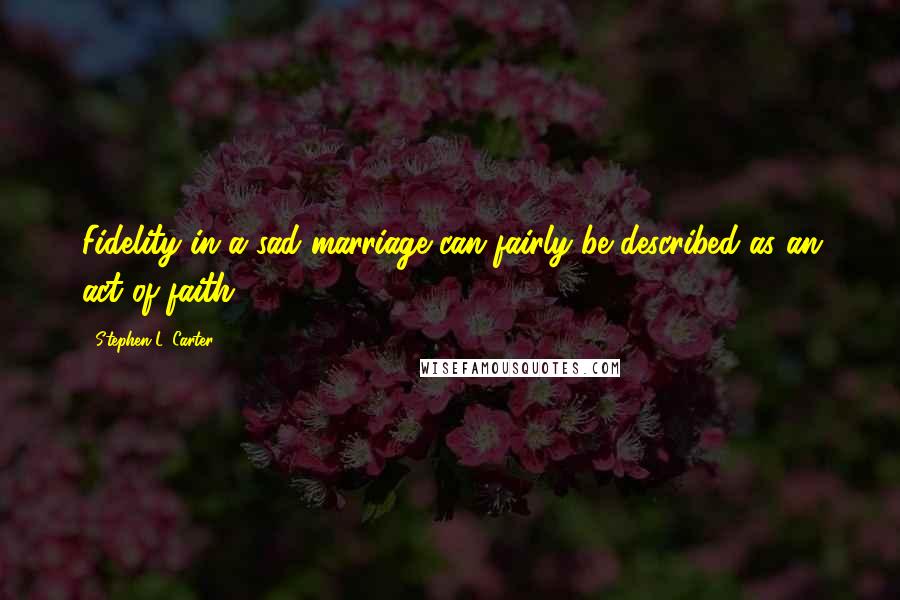 Stephen L. Carter Quotes: Fidelity in a sad marriage can fairly be described as an act of faith.