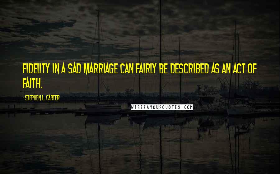 Stephen L. Carter Quotes: Fidelity in a sad marriage can fairly be described as an act of faith.