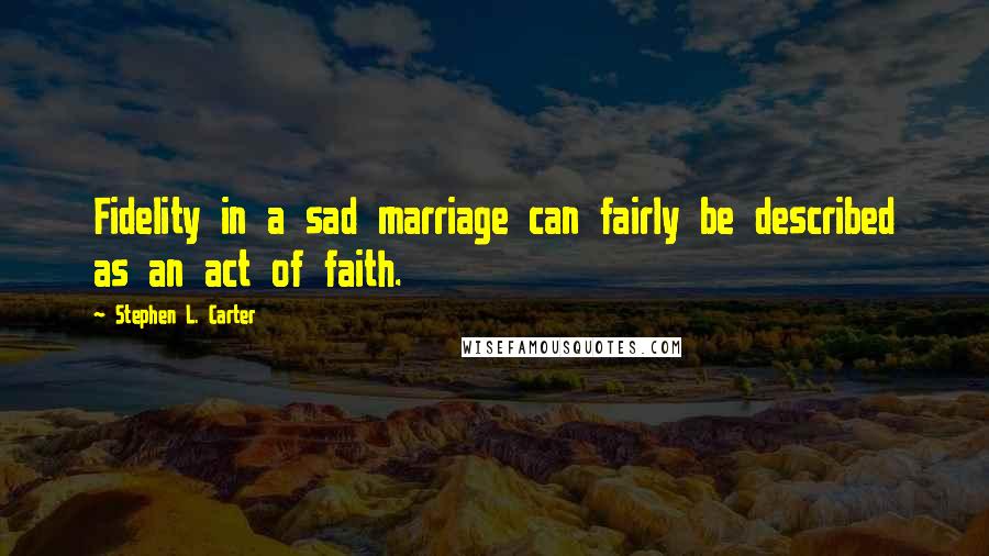 Stephen L. Carter Quotes: Fidelity in a sad marriage can fairly be described as an act of faith.