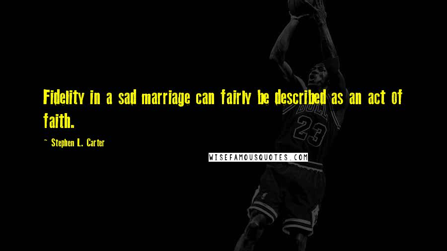 Stephen L. Carter Quotes: Fidelity in a sad marriage can fairly be described as an act of faith.