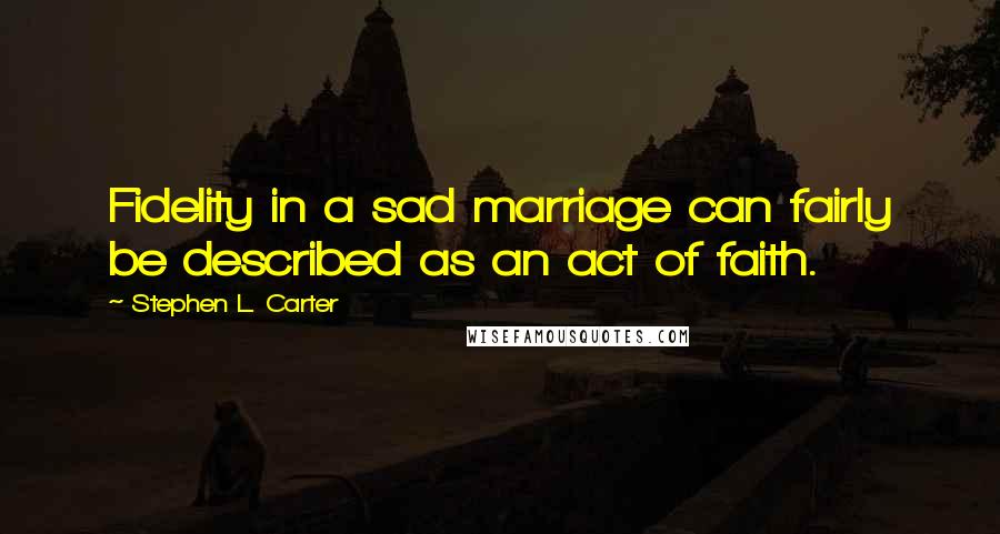 Stephen L. Carter Quotes: Fidelity in a sad marriage can fairly be described as an act of faith.