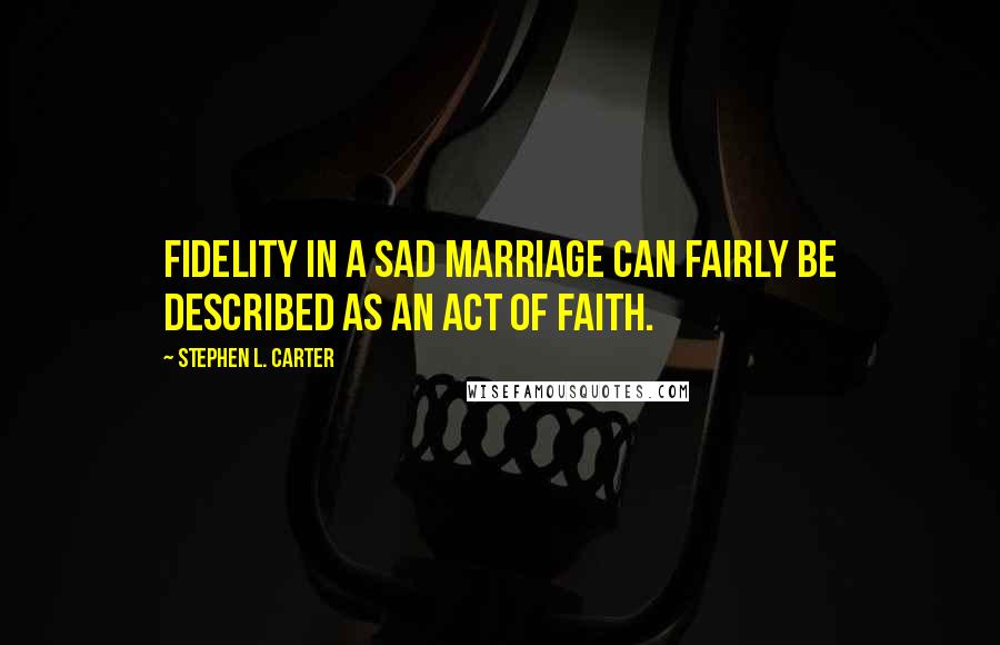 Stephen L. Carter Quotes: Fidelity in a sad marriage can fairly be described as an act of faith.