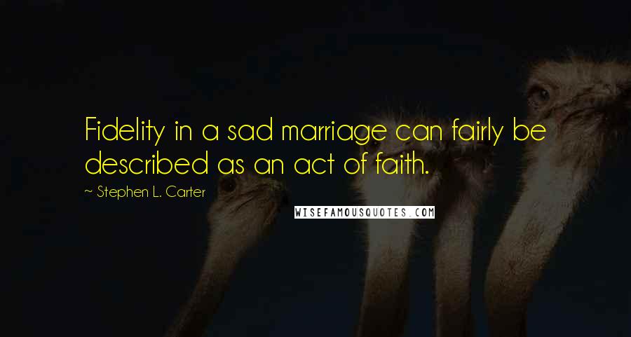 Stephen L. Carter Quotes: Fidelity in a sad marriage can fairly be described as an act of faith.