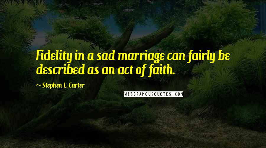 Stephen L. Carter Quotes: Fidelity in a sad marriage can fairly be described as an act of faith.