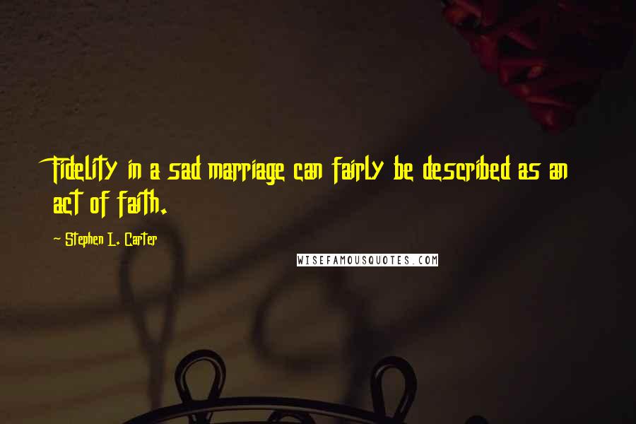 Stephen L. Carter Quotes: Fidelity in a sad marriage can fairly be described as an act of faith.