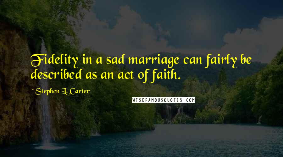 Stephen L. Carter Quotes: Fidelity in a sad marriage can fairly be described as an act of faith.