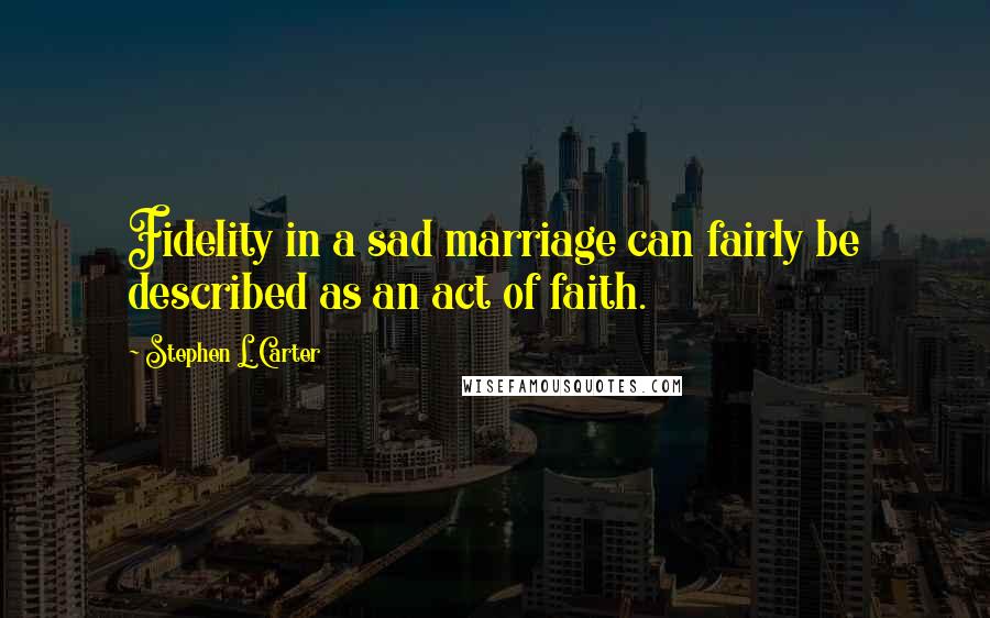Stephen L. Carter Quotes: Fidelity in a sad marriage can fairly be described as an act of faith.