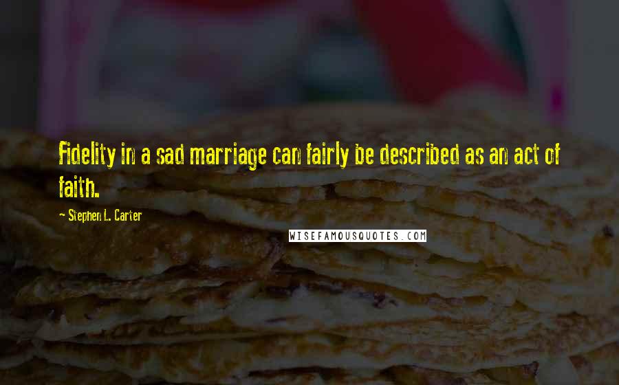 Stephen L. Carter Quotes: Fidelity in a sad marriage can fairly be described as an act of faith.