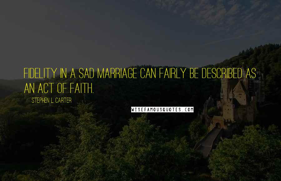 Stephen L. Carter Quotes: Fidelity in a sad marriage can fairly be described as an act of faith.