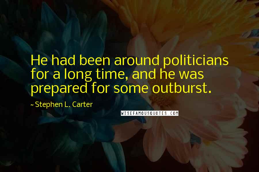 Stephen L. Carter Quotes: He had been around politicians for a long time, and he was prepared for some outburst.