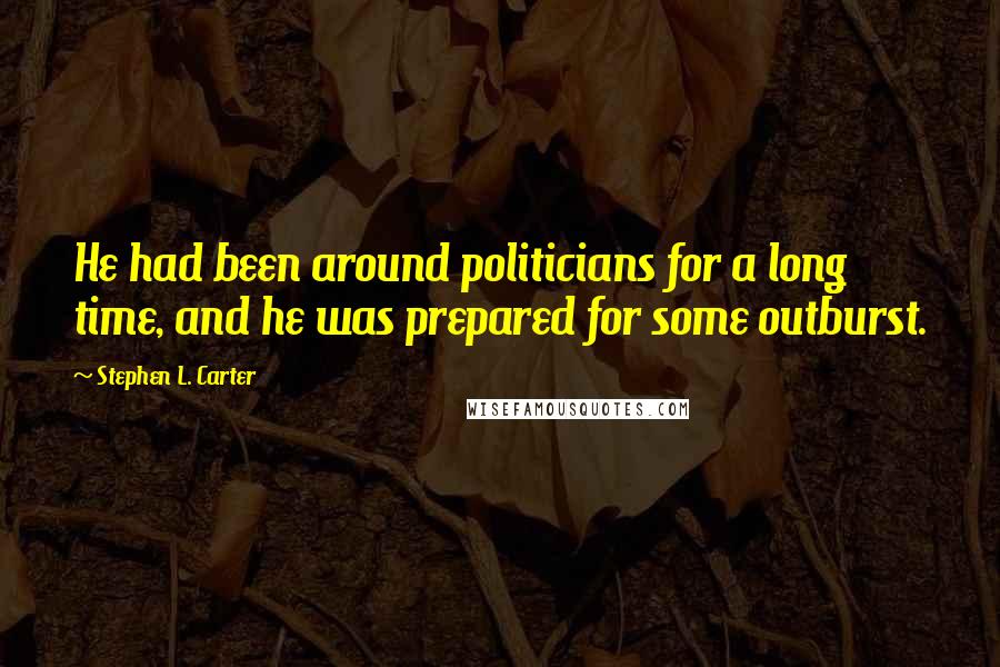 Stephen L. Carter Quotes: He had been around politicians for a long time, and he was prepared for some outburst.