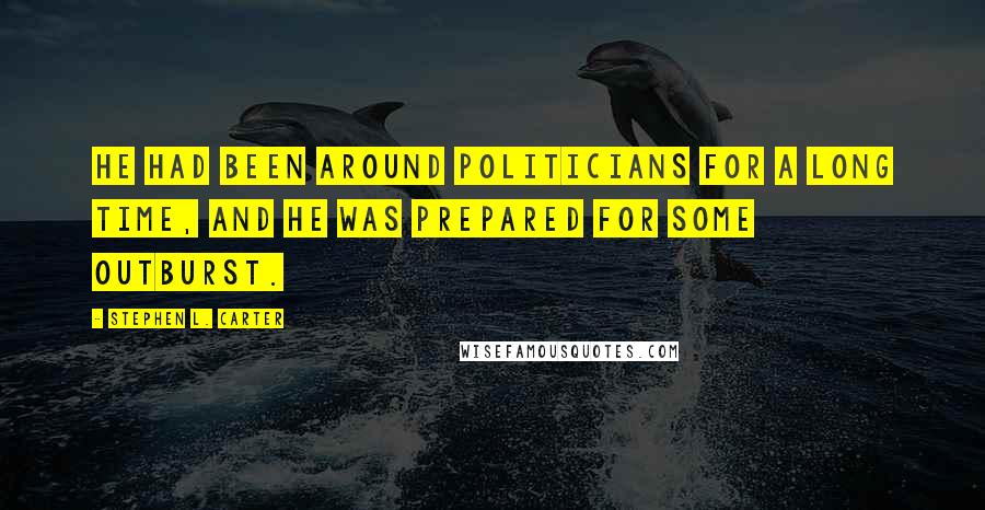 Stephen L. Carter Quotes: He had been around politicians for a long time, and he was prepared for some outburst.