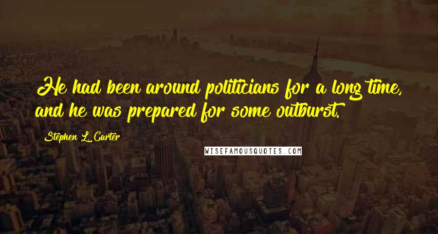 Stephen L. Carter Quotes: He had been around politicians for a long time, and he was prepared for some outburst.
