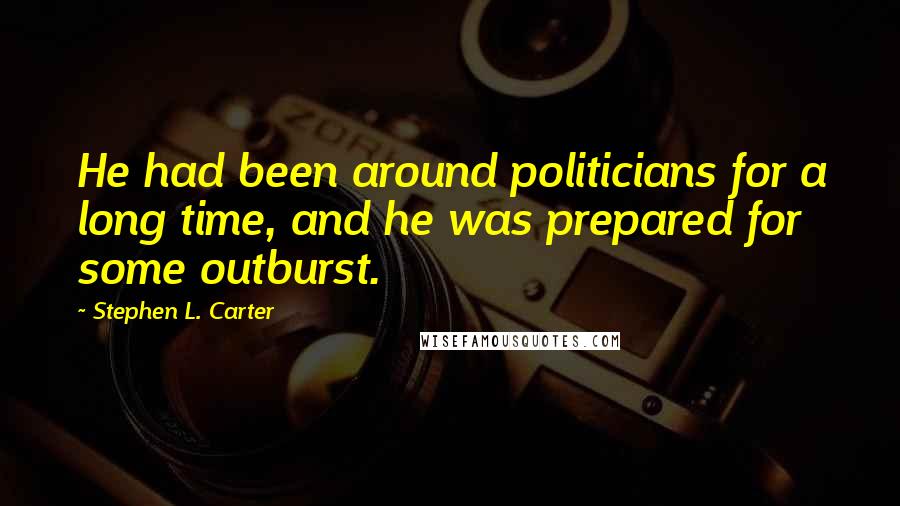 Stephen L. Carter Quotes: He had been around politicians for a long time, and he was prepared for some outburst.