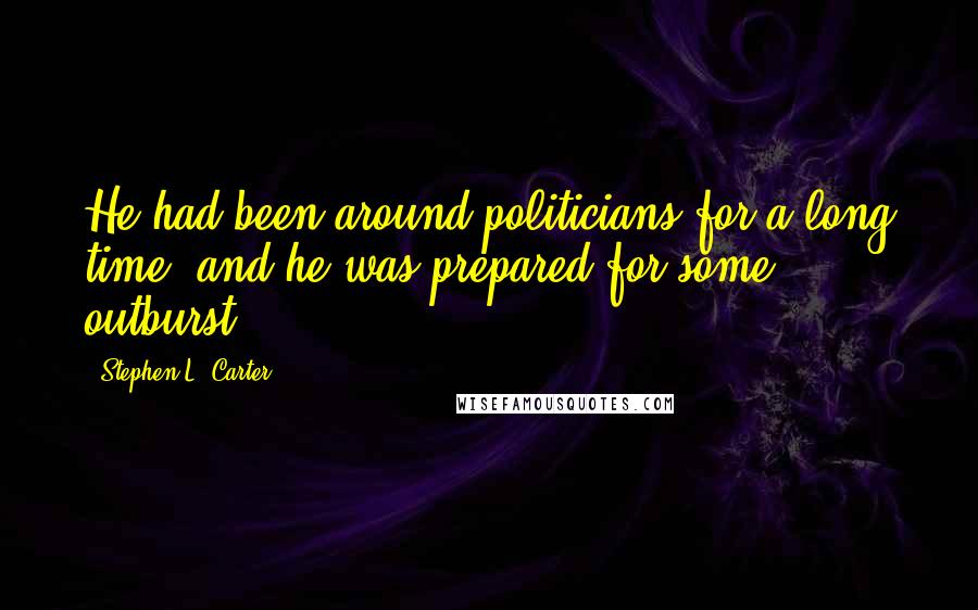 Stephen L. Carter Quotes: He had been around politicians for a long time, and he was prepared for some outburst.