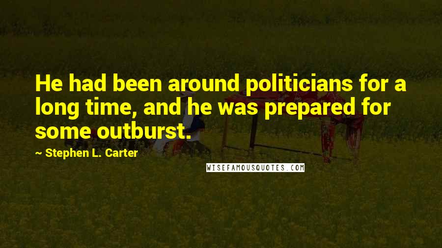 Stephen L. Carter Quotes: He had been around politicians for a long time, and he was prepared for some outburst.