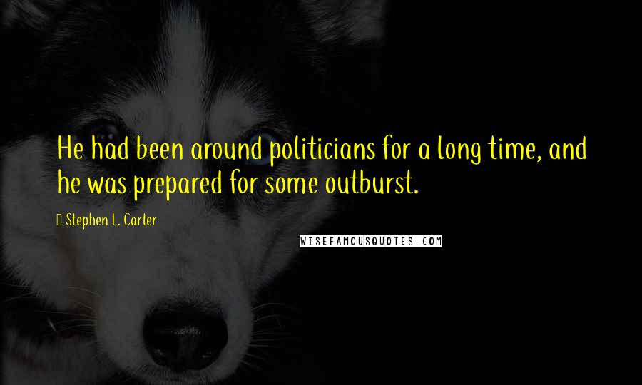 Stephen L. Carter Quotes: He had been around politicians for a long time, and he was prepared for some outburst.