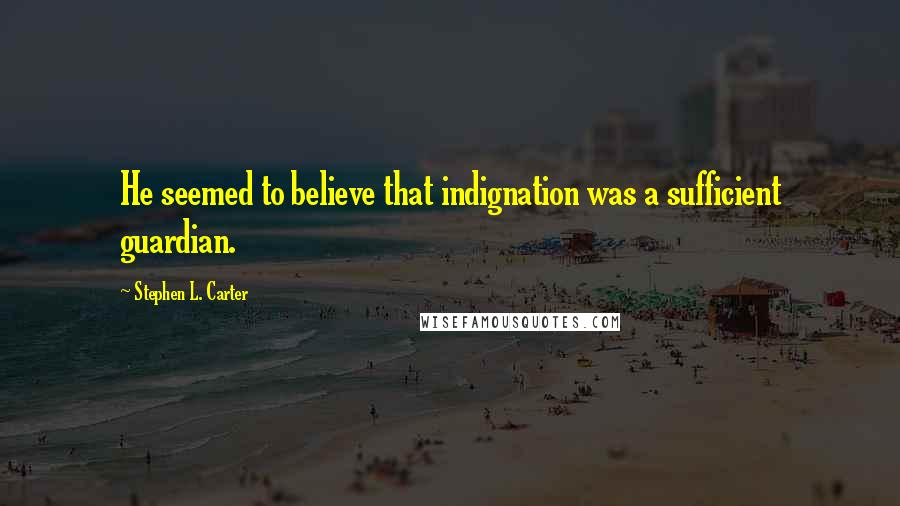 Stephen L. Carter Quotes: He seemed to believe that indignation was a sufficient guardian.