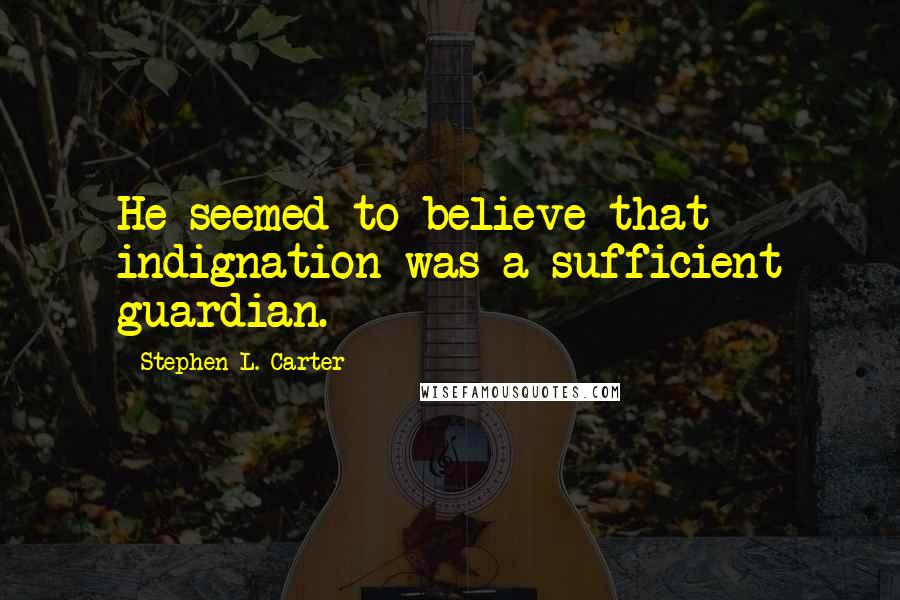 Stephen L. Carter Quotes: He seemed to believe that indignation was a sufficient guardian.