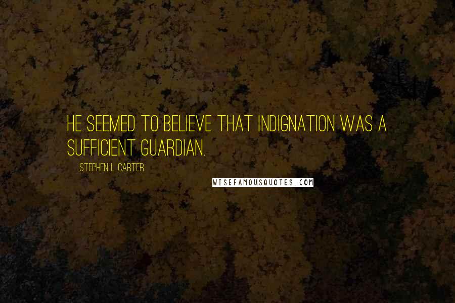 Stephen L. Carter Quotes: He seemed to believe that indignation was a sufficient guardian.